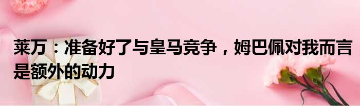 莱万：准备好了与皇马竞争，姆巴佩对我而言是额外的动力