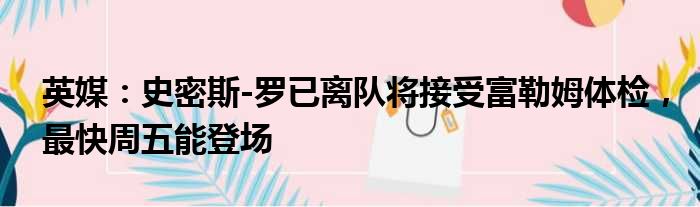 英媒：史密斯-罗已离队将接受富勒姆体检，最快周五能登场