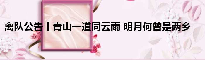 离队公告丨青山一道同云雨 明月何曾是两乡