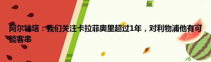 阿尔特塔：我们关注卡拉菲奥里超过1年，对利物浦他有可能客串