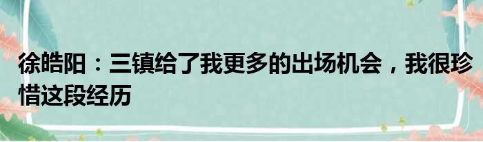 徐皓阳：三镇给了我更多的出场机会，我很珍惜这段经历