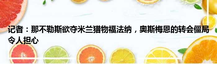 记者：那不勒斯欲夺米兰猎物福法纳，奥斯梅恩的转会僵局令人担心