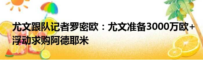 尤文跟队记者罗密欧：尤文准备3000万欧+浮动求购阿德耶米