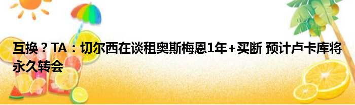 互换？TA：切尔西在谈租奥斯梅恩1年+买断 预计卢卡库将永久转会