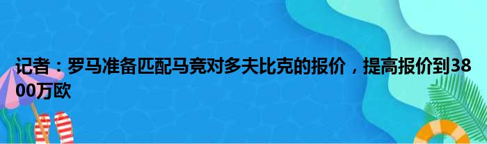记者：罗马准备匹配马竞对多夫比克的报价，提高报价到3800万欧