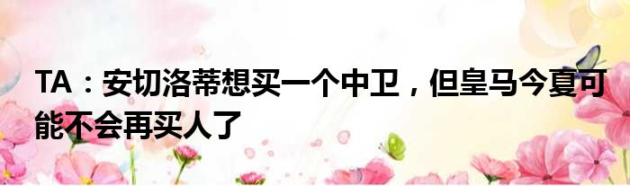 TA：安切洛蒂想买一个中卫，但皇马今夏可能不会再买人了