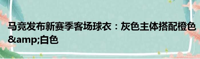 马竞发布新赛季客场球衣：灰色主体搭配橙色&白色