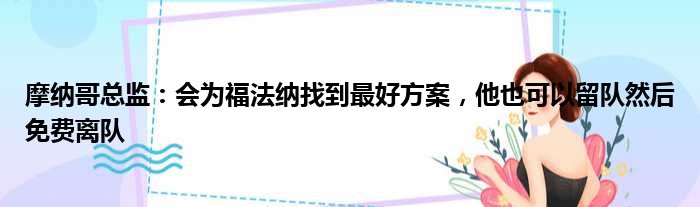 摩纳哥总监：会为福法纳找到最好方案，他也可以留队然后免费离队