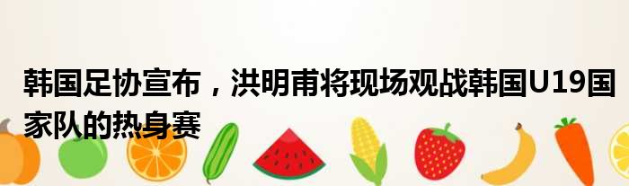 韩国足协宣布，洪明甫将现场观战韩国U19国家队的热身赛