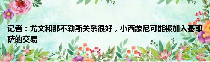 记者：尤文和那不勒斯关系很好，小西蒙尼可能被加入基耶萨的交易