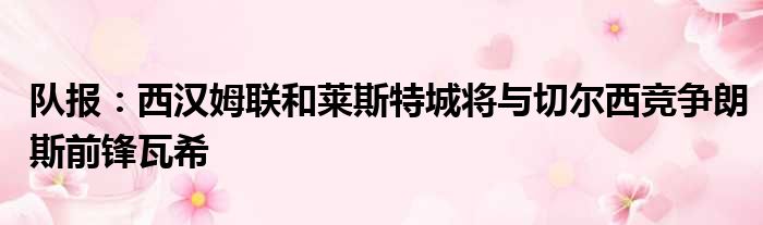 队报：西汉姆联和莱斯特城将与切尔西竞争朗斯前锋瓦希