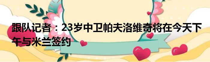 跟队记者：23岁中卫帕夫洛维奇将在今天下午与米兰签约