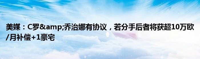 美媒：C罗&乔治娜有协议，若分手后者将获超10万欧/月补偿+1豪宅