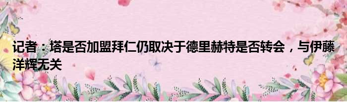 记者：塔是否加盟拜仁仍取决于德里赫特是否转会，与伊藤洋辉无关