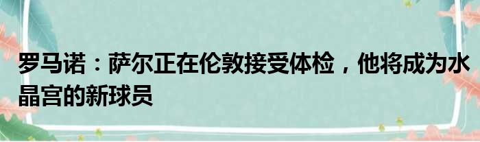 罗马诺：萨尔正在伦敦接受体检，他将成为水晶宫的新球员