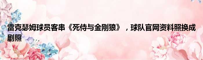 雷克瑟姆球员客串《死侍与金刚狼》，球队官网资料照换成剧照