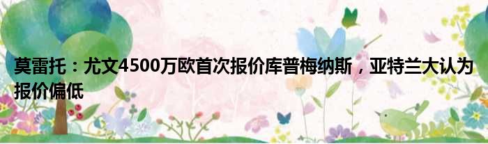 莫雷托：尤文4500万欧首次报价库普梅纳斯，亚特兰大认为报价偏低