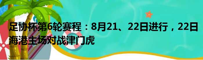 足协杯第6轮赛程：8月21、22日进行，22日海港主场对战津门虎