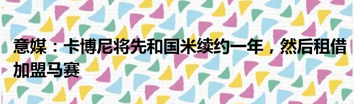 意媒：卡博尼将先和国米续约一年，然后租借加盟马赛