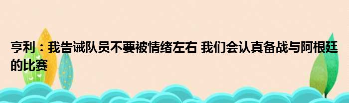 亨利：我告诫队员不要被情绪左右 我们会认真备战与阿根廷的比赛