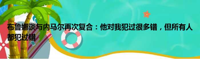 布鲁娜谈与内马尔再次复合：他对我犯过很多错，但所有人都犯过错
