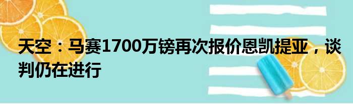 天空：马赛1700万镑再次报价恩凯提亚，谈判仍在进行