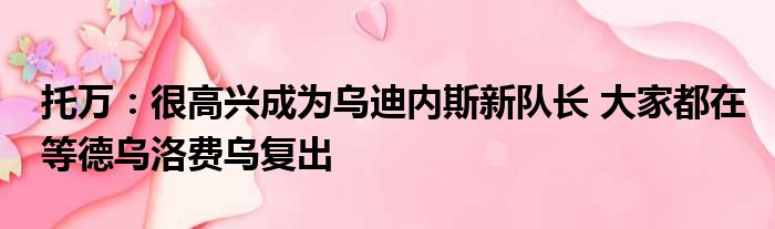 托万：很高兴成为乌迪内斯新队长 大家都在等德乌洛费乌复出