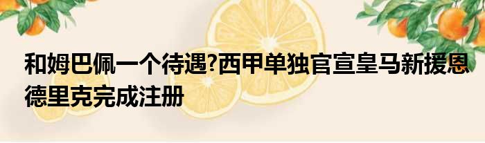 和姆巴佩一个待遇?西甲单独官宣皇马新援恩德里克完成注册