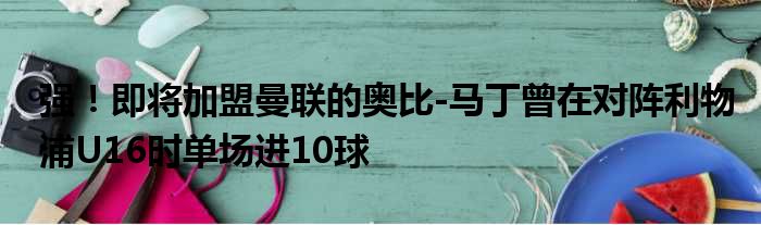 强！即将加盟曼联的奥比-马丁曾在对阵利物浦U16时单场进10球