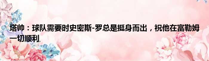 塔帅：球队需要时史密斯-罗总是挺身而出，祝他在富勒姆一切顺利