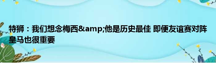 特狮：我们想念梅西&他是历史最佳 即便友谊赛对阵皇马也很重要