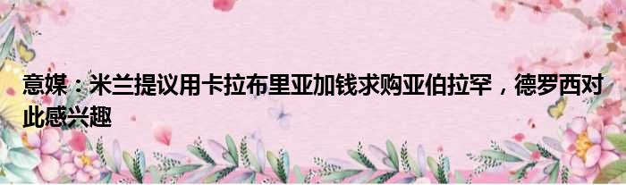 意媒：米兰提议用卡拉布里亚加钱求购亚伯拉罕，德罗西对此感兴趣
