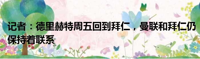 记者：德里赫特周五回到拜仁，曼联和拜仁仍保持着联系