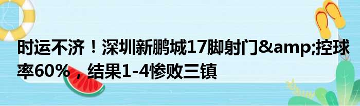 时运不济！深圳新鹏城17脚射门&控球率60%，结果1-4惨败三镇