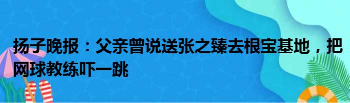 扬子晚报：父亲曾说送张之臻去根宝基地，把网球教练吓一跳