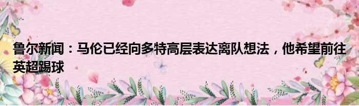 鲁尔新闻：马伦已经向多特高层表达离队想法，他希望前往英超踢球