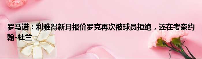 罗马诺：利雅得新月报价罗克再次被球员拒绝，还在考察约翰-杜兰