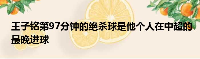 王子铭第97分钟的绝杀球是他个人在中超的最晚进球
