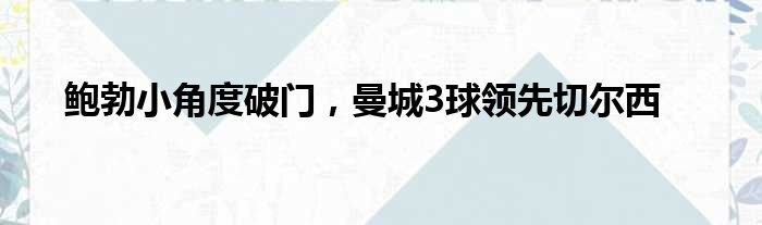 鲍勃小角度破门，曼城3球领先切尔西