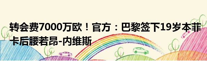 转会费7000万欧！官方：巴黎签下19岁本菲卡后腰若昂-内维斯