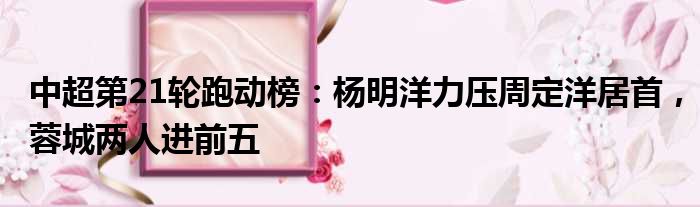 中超第21轮跑动榜：杨明洋力压周定洋居首，蓉城两人进前五
