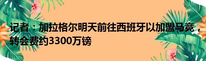记者：加拉格尔明天前往西班牙以加盟马竞，转会费约3300万镑