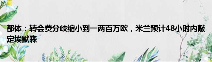 都体：转会费分歧缩小到一两百万欧，米兰预计48小时内敲定埃默森