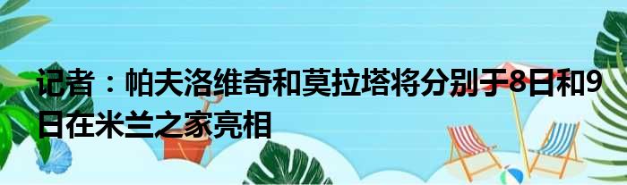 记者：帕夫洛维奇和莫拉塔将分别于8日和9日在米兰之家亮相