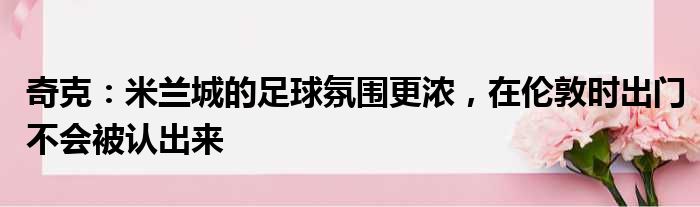 奇克：米兰城的足球氛围更浓，在伦敦时出门不会被认出来