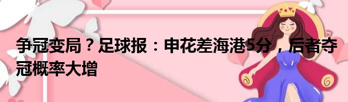 争冠变局？足球报：申花差海港5分，后者夺冠概率大增