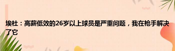 埃杜：高薪低效的26岁以上球员是严重问题，我在枪手解决了它