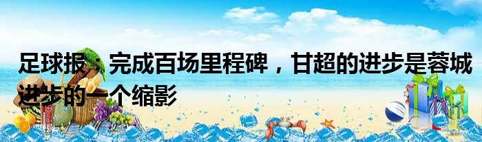 足球报：完成百场里程碑，甘超的进步是蓉城进步的一个缩影