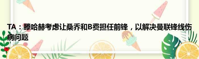 TA：滕哈赫考虑让桑乔和B费担任前锋，以解决曼联锋线伤病问题