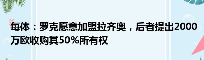 每体：罗克愿意加盟拉齐奥，后者提出2000万欧收购其50%所有权